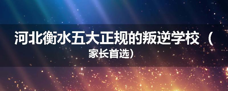 河北衡水五大正规的叛逆学校（家长首选）