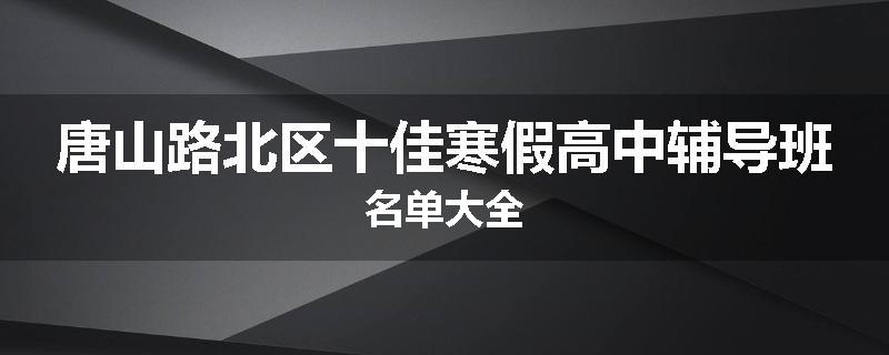 唐山路北区十佳寒假高中辅导班名单大全