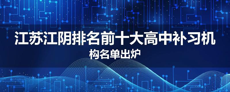 江苏江阴排名前十大高中补习机构名单出炉