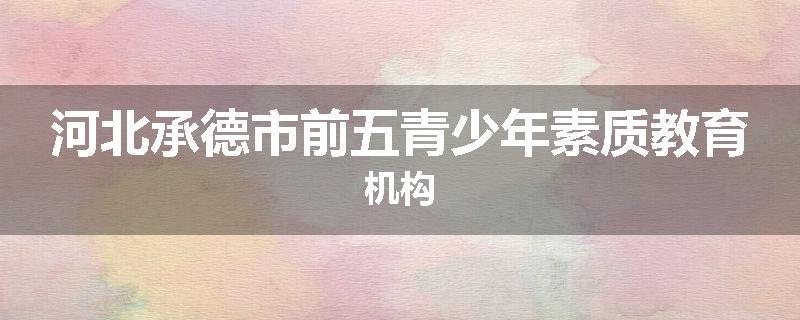 河北承德市前五青少年素质教育机构