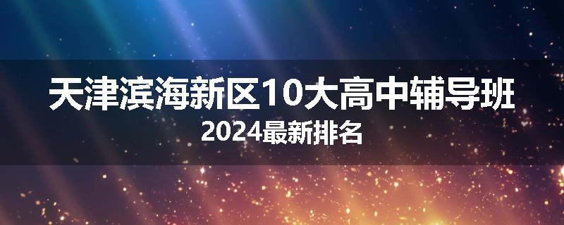 天津滨海新区10大高中辅导班2024最新排名