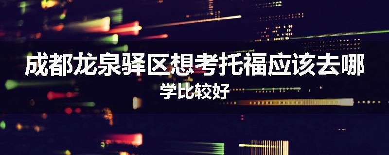 成都龙泉驿区想考托福应该去哪学比较好