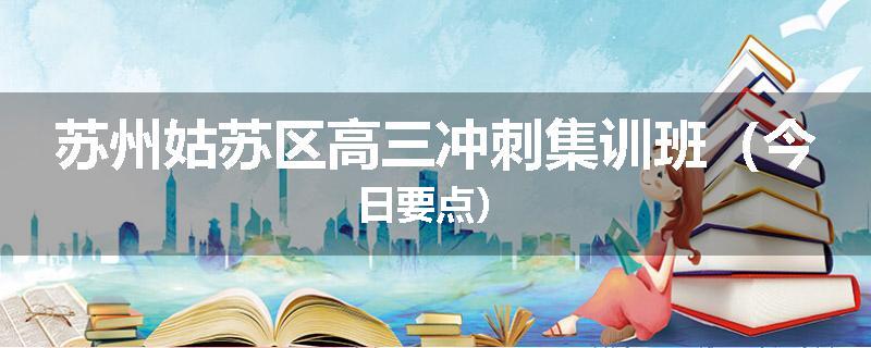苏州姑苏区高三冲刺集训班（今日要点）