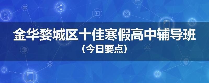 金华婺城区十佳寒假高中辅导班（今日要点）