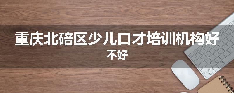 重庆北碚区少儿口才培训机构好不好
