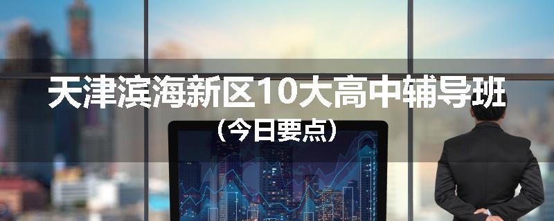 天津滨海新区10大高中辅导班（今日要点）