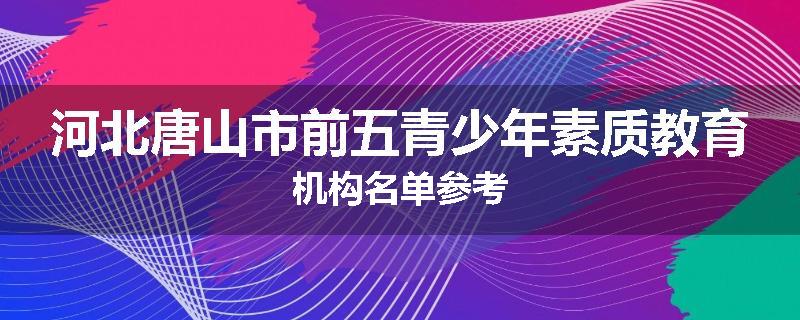河北唐山市前五青少年素质教育机构名单参考