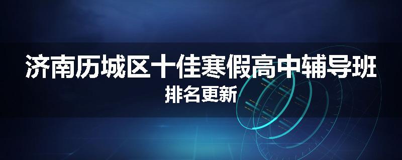 济南历城区十佳寒假高中辅导班排名更新