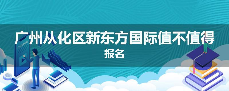 广州从化区新东方国际值不值得报名