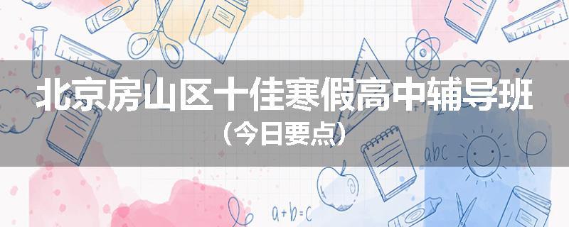 北京房山区十佳寒假高中辅导班（今日要点）
