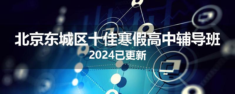 北京东城区十佳寒假高中辅导班2024已更新