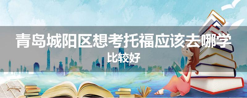 青岛城阳区想考托福应该去哪学比较好
