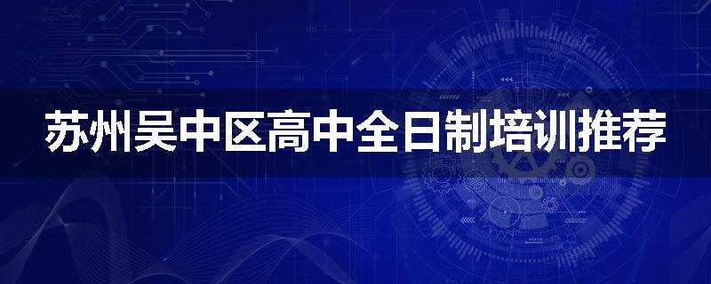 苏州吴中区高中全日制培训推荐