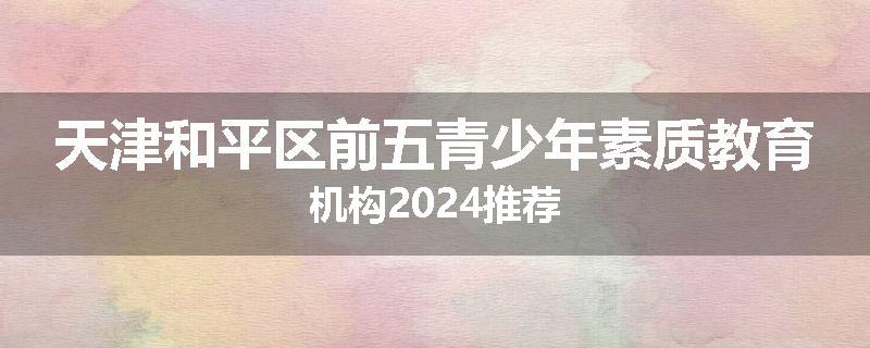 天津和平区前五青少年素质教育机构2024推荐