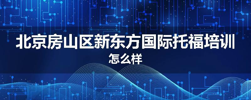 北京房山区新东方国际托福培训怎么样