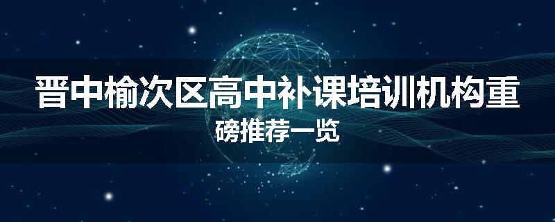晋中榆次区高中补课培训机构重磅推荐一览