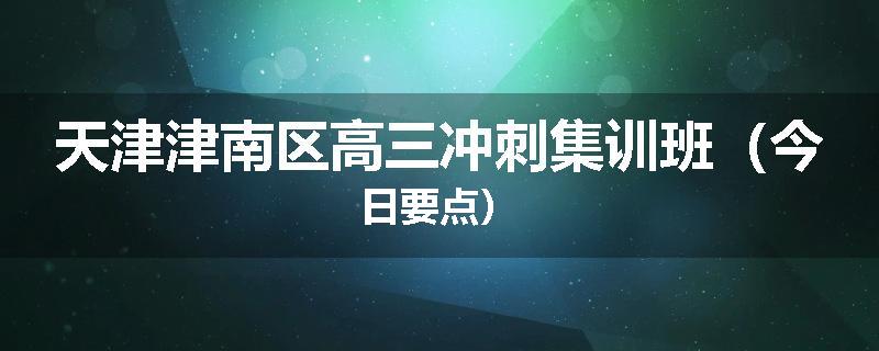 天津津南区高三冲刺集训班（今日要点）