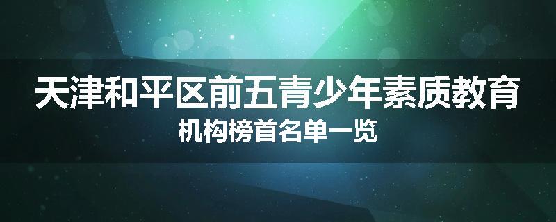 天津和平区前五青少年素质教育机构榜首名单一览