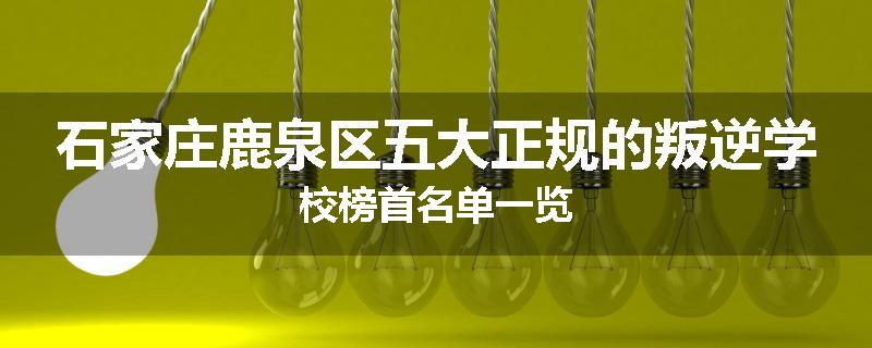 石家庄鹿泉区五大正规的叛逆学校榜首名单一览