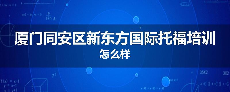 厦门同安区新东方国际托福培训怎么样