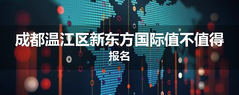 成都温江区新东方国际值不值得报名