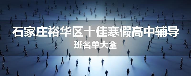 石家庄裕华区十佳寒假高中辅导班名单大全