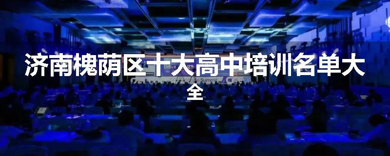 济南槐荫区十大高中培训名单大全