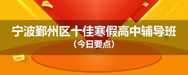 宁波鄞州区十佳寒假高中辅导班（今日要点）