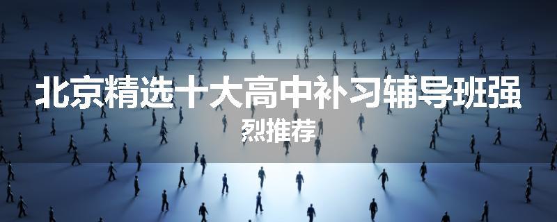 北京精选十大高中补习辅导班强烈推荐