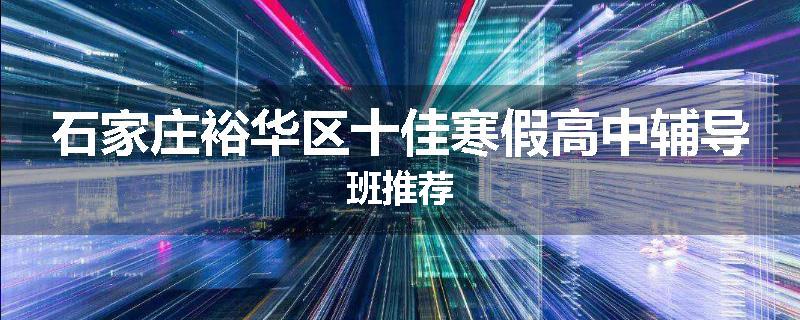 石家庄裕华区十佳寒假高中辅导班推荐