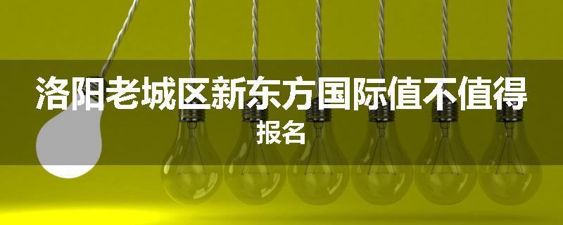 洛阳老城区新东方国际值不值得报名