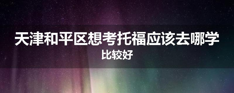 天津和平区想考托福应该去哪学比较好