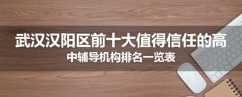 武汉汉阳区前十大值得信任的高中辅导机构排名一览表