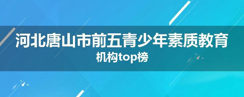 河北唐山市前五青少年素质教育机构top榜