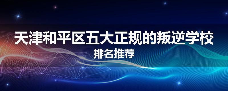天津和平区五大正规的叛逆学校排名推荐