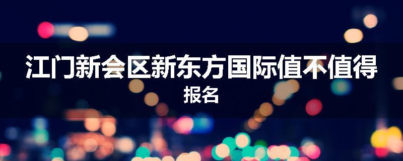 江门新会区新东方国际值不值得报名