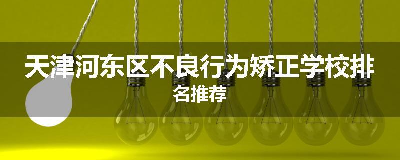 天津河东区不良行为矫正学校排名推荐