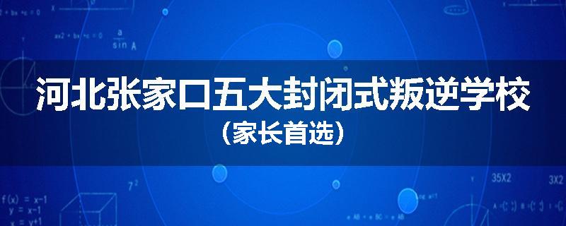 河北张家口五大封闭式叛逆学校（家长首选）