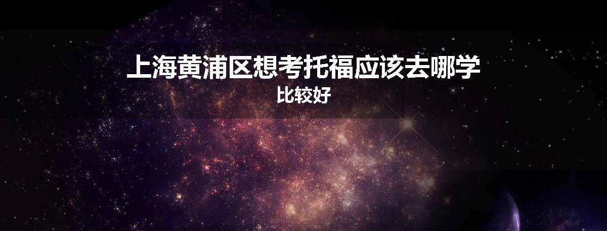 上海黄浦区想考托福应该去哪学比较好