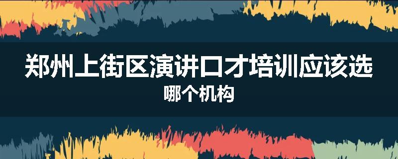 郑州上街区演讲口才培训应该选哪个机构