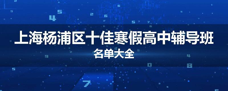 上海杨浦区十佳寒假高中辅导班名单大全