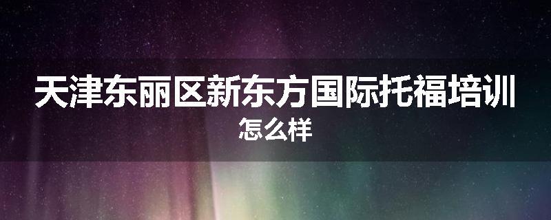 天津东丽区新东方国际托福培训怎么样