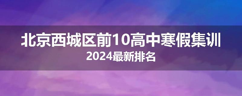 北京西城区前10高中寒假集训2024最新排名