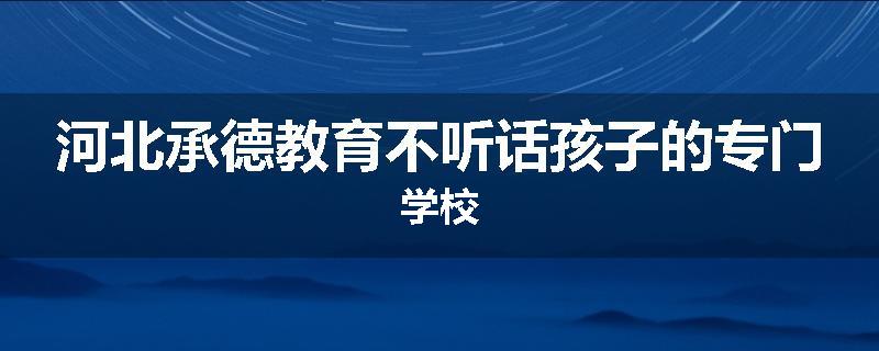 河北承德教育不听话孩子的专门学校