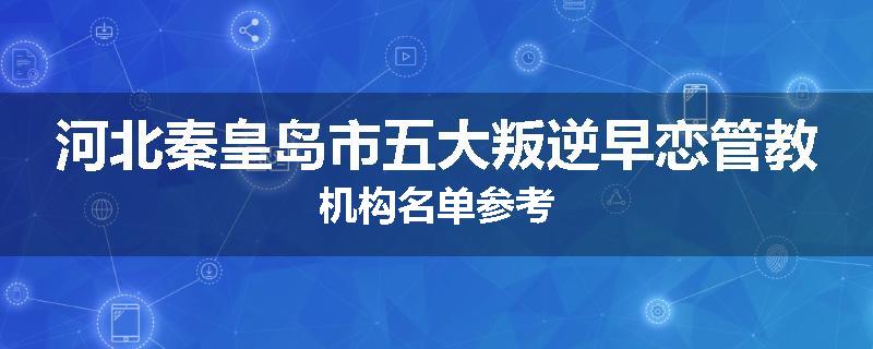 河北秦皇岛市五大叛逆早恋管教机构名单参考