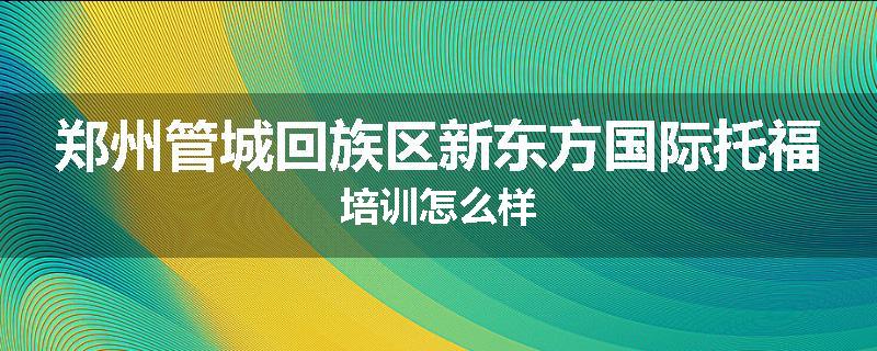 郑州管城回族区新东方国际托福培训怎么样