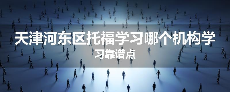 天津河东区托福学习哪个机构学习靠谱点