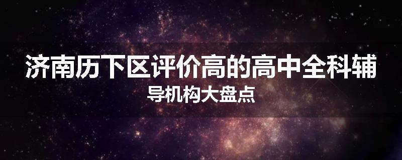 济南历下区评价高的高中全科辅导机构大盘点