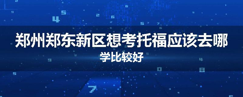 郑州郑东新区想考托福应该去哪学比较好