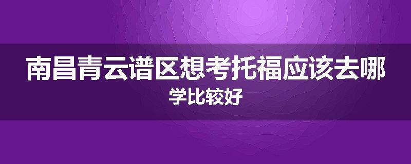 南昌青云谱区想考托福应该去哪学比较好